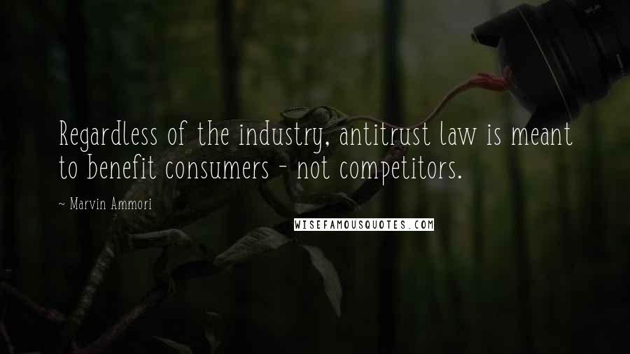 Marvin Ammori Quotes: Regardless of the industry, antitrust law is meant to benefit consumers - not competitors.