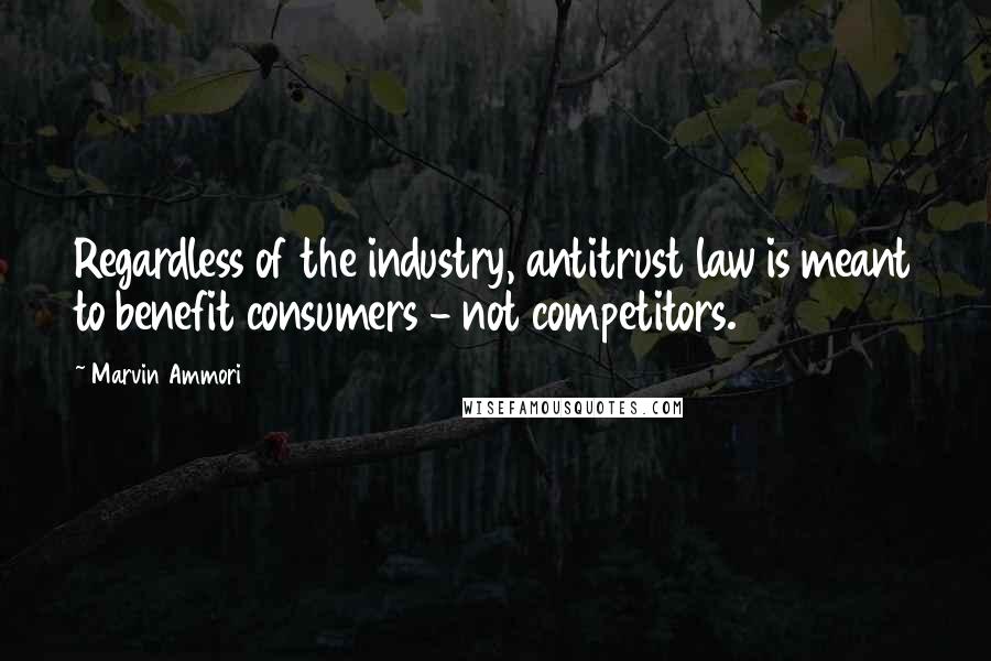 Marvin Ammori Quotes: Regardless of the industry, antitrust law is meant to benefit consumers - not competitors.