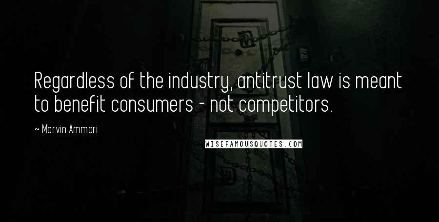 Marvin Ammori Quotes: Regardless of the industry, antitrust law is meant to benefit consumers - not competitors.