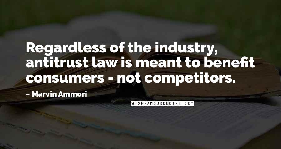 Marvin Ammori Quotes: Regardless of the industry, antitrust law is meant to benefit consumers - not competitors.