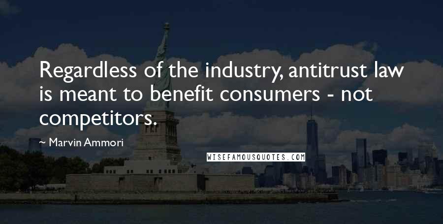 Marvin Ammori Quotes: Regardless of the industry, antitrust law is meant to benefit consumers - not competitors.