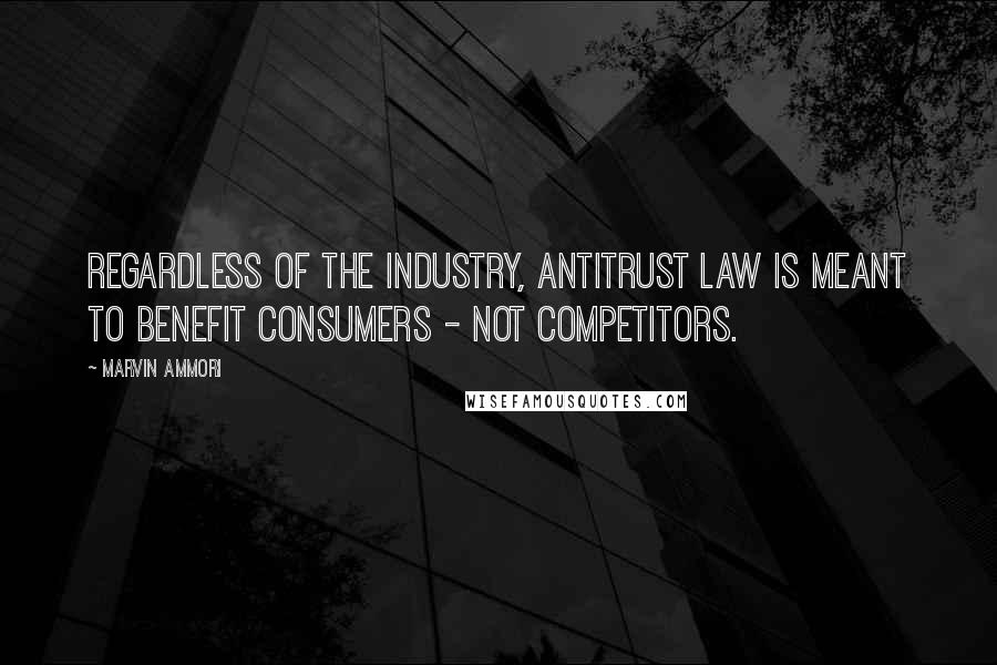 Marvin Ammori Quotes: Regardless of the industry, antitrust law is meant to benefit consumers - not competitors.