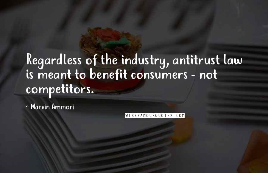 Marvin Ammori Quotes: Regardless of the industry, antitrust law is meant to benefit consumers - not competitors.