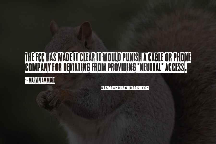 Marvin Ammori Quotes: The FCC has made it clear it would punish a cable or phone company for deviating from providing 'neutral' access.