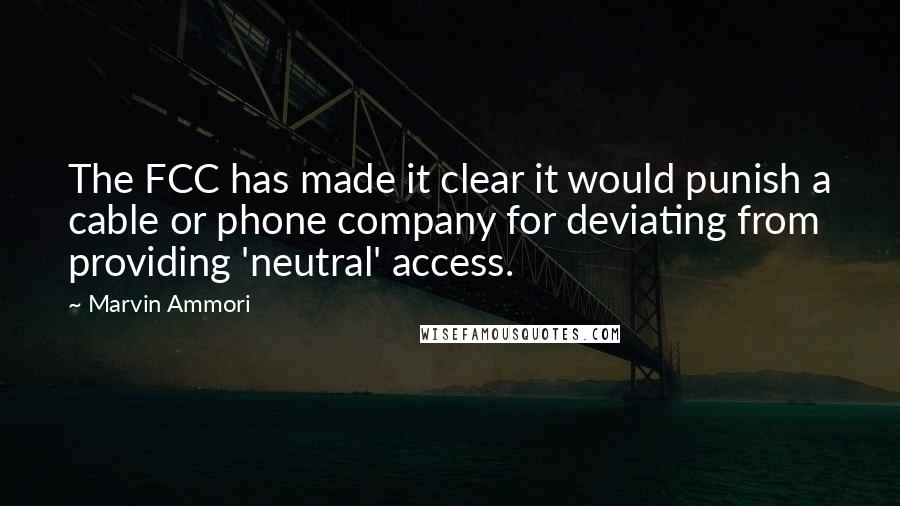 Marvin Ammori Quotes: The FCC has made it clear it would punish a cable or phone company for deviating from providing 'neutral' access.