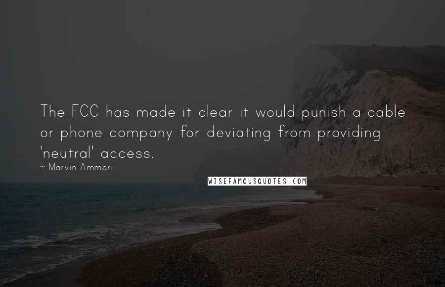 Marvin Ammori Quotes: The FCC has made it clear it would punish a cable or phone company for deviating from providing 'neutral' access.