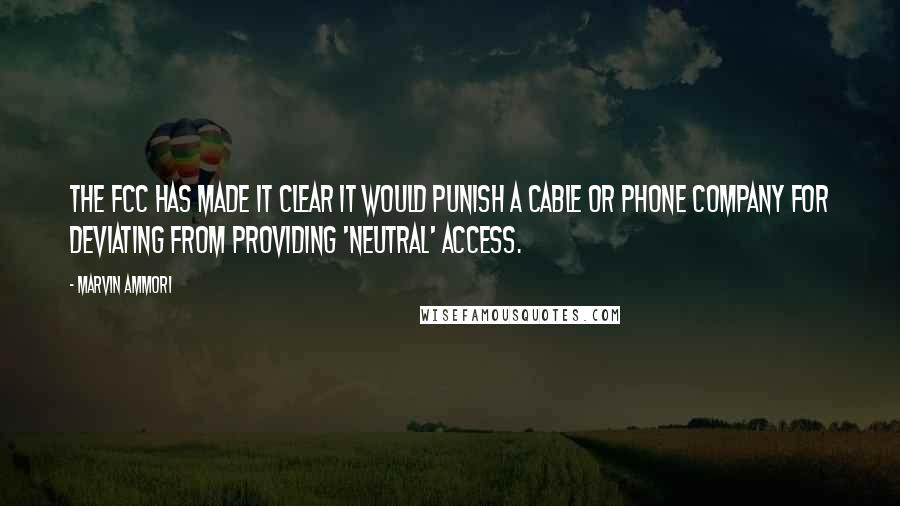 Marvin Ammori Quotes: The FCC has made it clear it would punish a cable or phone company for deviating from providing 'neutral' access.