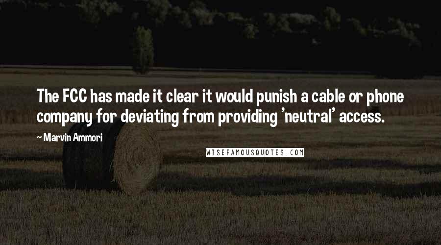 Marvin Ammori Quotes: The FCC has made it clear it would punish a cable or phone company for deviating from providing 'neutral' access.