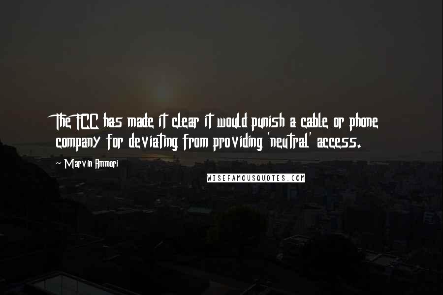 Marvin Ammori Quotes: The FCC has made it clear it would punish a cable or phone company for deviating from providing 'neutral' access.