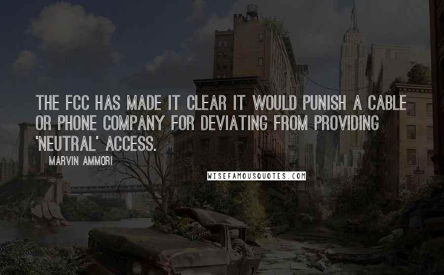 Marvin Ammori Quotes: The FCC has made it clear it would punish a cable or phone company for deviating from providing 'neutral' access.