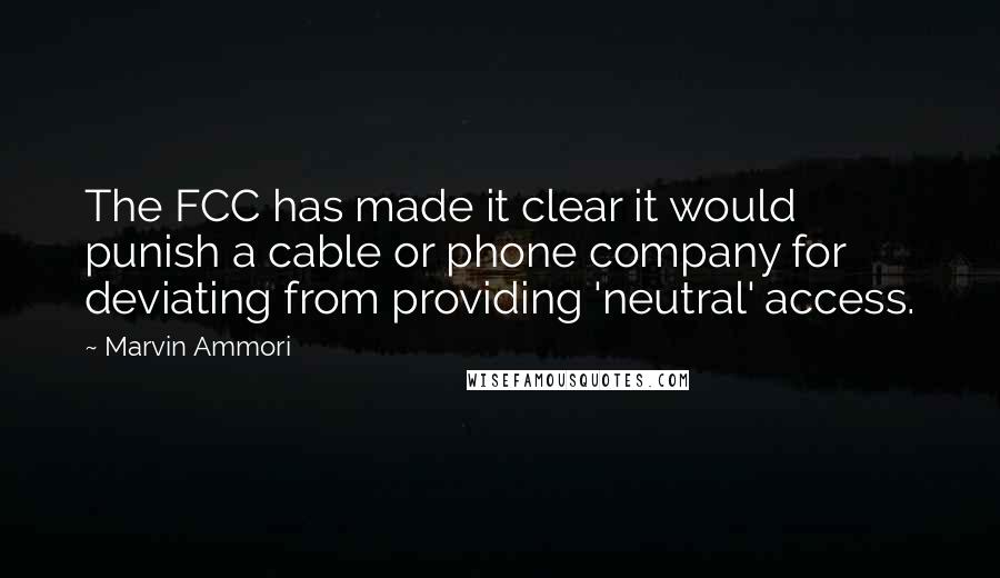 Marvin Ammori Quotes: The FCC has made it clear it would punish a cable or phone company for deviating from providing 'neutral' access.