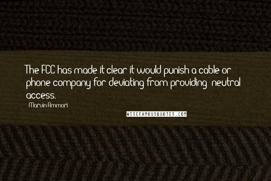 Marvin Ammori Quotes: The FCC has made it clear it would punish a cable or phone company for deviating from providing 'neutral' access.