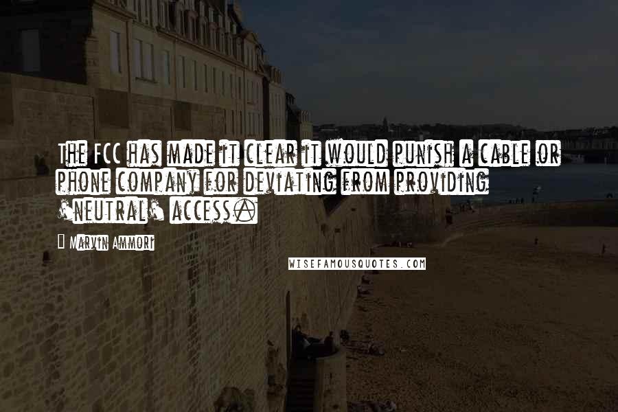 Marvin Ammori Quotes: The FCC has made it clear it would punish a cable or phone company for deviating from providing 'neutral' access.