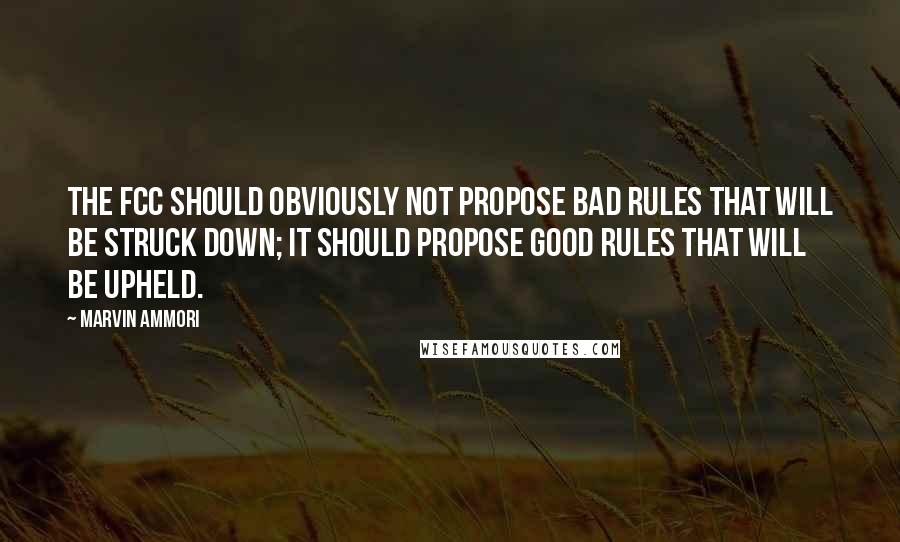 Marvin Ammori Quotes: The FCC should obviously not propose bad rules that will be struck down; it should propose good rules that will be upheld.
