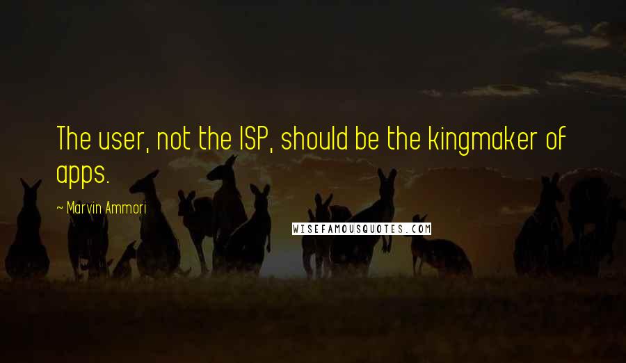 Marvin Ammori Quotes: The user, not the ISP, should be the kingmaker of apps.