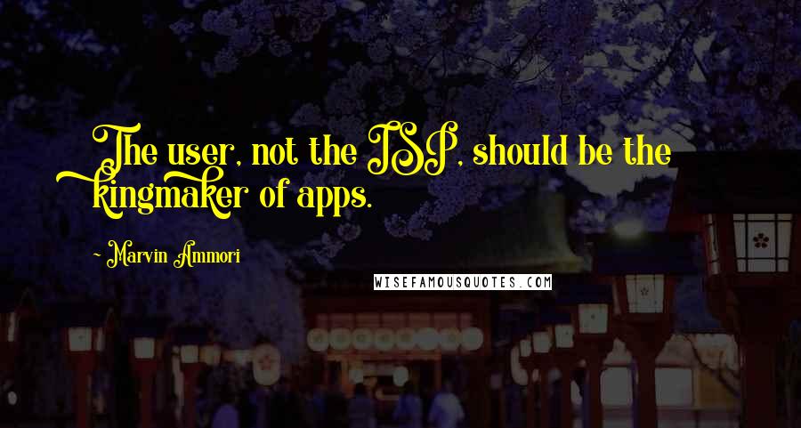 Marvin Ammori Quotes: The user, not the ISP, should be the kingmaker of apps.