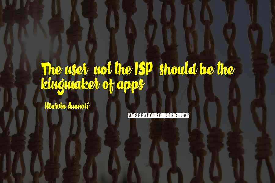 Marvin Ammori Quotes: The user, not the ISP, should be the kingmaker of apps.