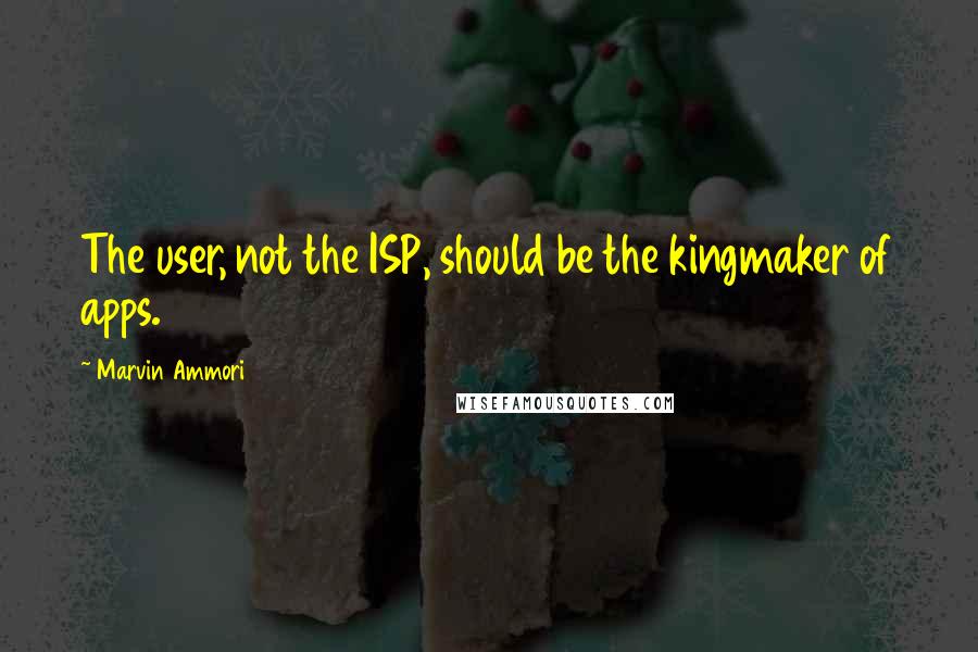 Marvin Ammori Quotes: The user, not the ISP, should be the kingmaker of apps.