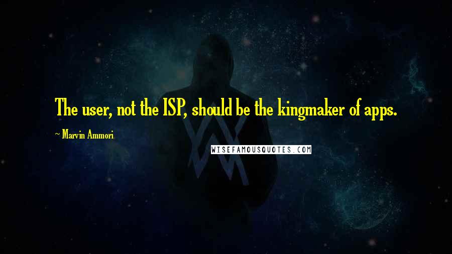 Marvin Ammori Quotes: The user, not the ISP, should be the kingmaker of apps.