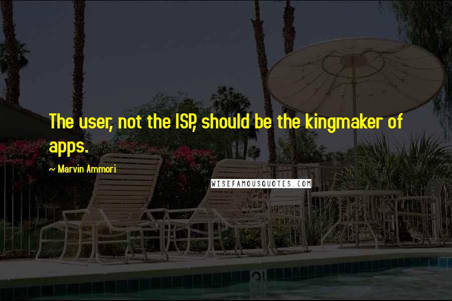Marvin Ammori Quotes: The user, not the ISP, should be the kingmaker of apps.