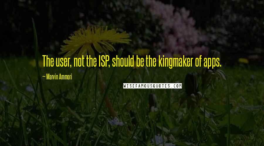 Marvin Ammori Quotes: The user, not the ISP, should be the kingmaker of apps.