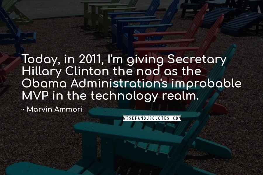 Marvin Ammori Quotes: Today, in 2011, I'm giving Secretary Hillary Clinton the nod as the Obama Administration's improbable MVP in the technology realm.