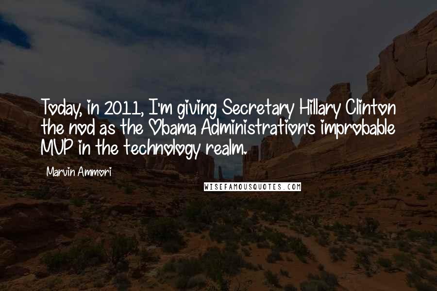 Marvin Ammori Quotes: Today, in 2011, I'm giving Secretary Hillary Clinton the nod as the Obama Administration's improbable MVP in the technology realm.