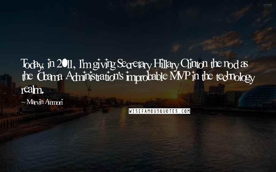 Marvin Ammori Quotes: Today, in 2011, I'm giving Secretary Hillary Clinton the nod as the Obama Administration's improbable MVP in the technology realm.