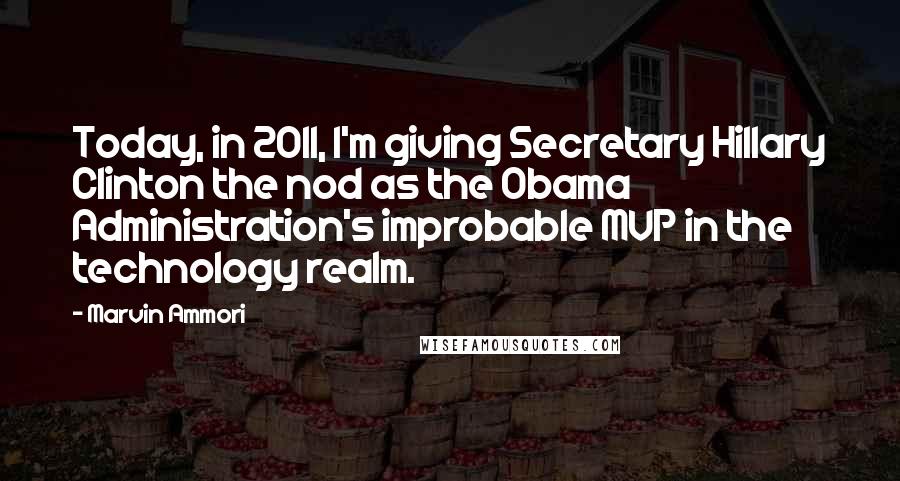 Marvin Ammori Quotes: Today, in 2011, I'm giving Secretary Hillary Clinton the nod as the Obama Administration's improbable MVP in the technology realm.