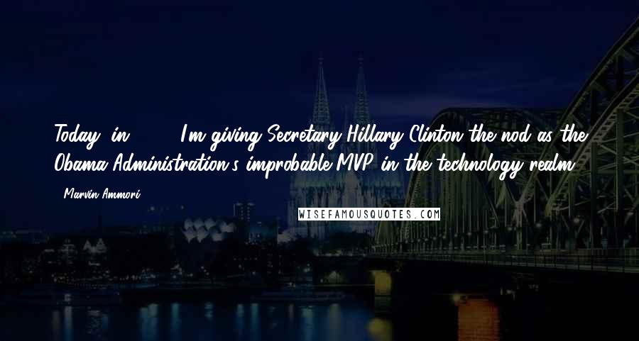 Marvin Ammori Quotes: Today, in 2011, I'm giving Secretary Hillary Clinton the nod as the Obama Administration's improbable MVP in the technology realm.