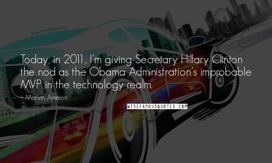 Marvin Ammori Quotes: Today, in 2011, I'm giving Secretary Hillary Clinton the nod as the Obama Administration's improbable MVP in the technology realm.