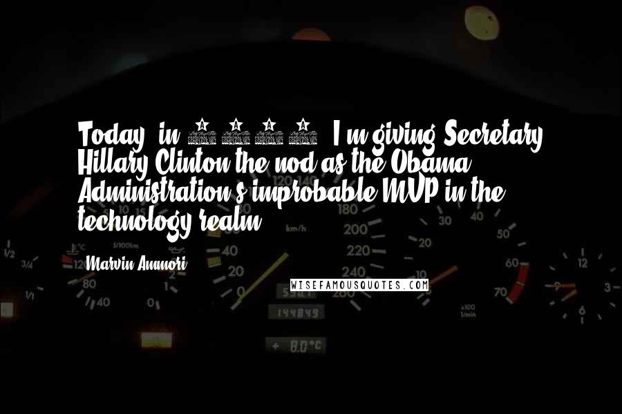 Marvin Ammori Quotes: Today, in 2011, I'm giving Secretary Hillary Clinton the nod as the Obama Administration's improbable MVP in the technology realm.