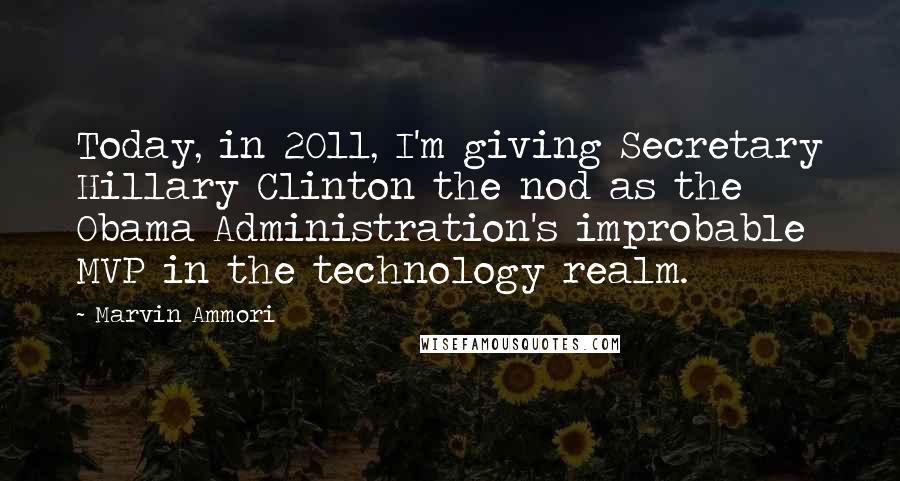 Marvin Ammori Quotes: Today, in 2011, I'm giving Secretary Hillary Clinton the nod as the Obama Administration's improbable MVP in the technology realm.