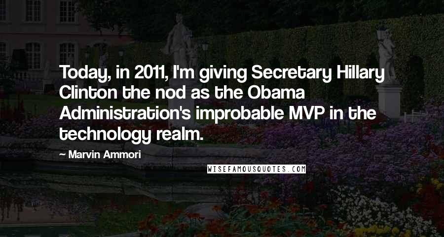 Marvin Ammori Quotes: Today, in 2011, I'm giving Secretary Hillary Clinton the nod as the Obama Administration's improbable MVP in the technology realm.