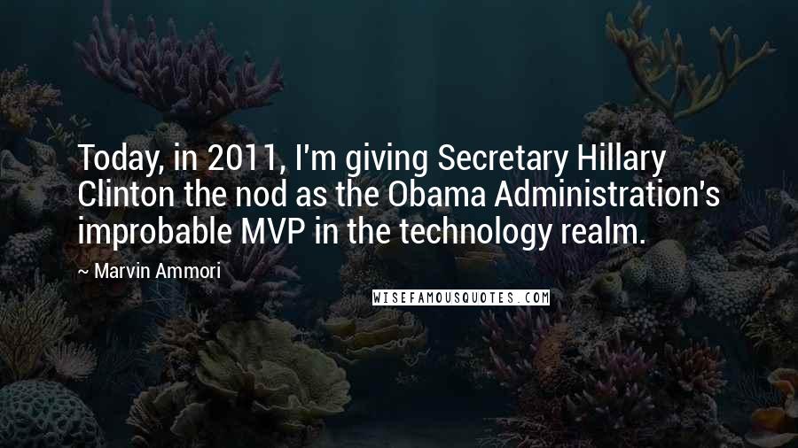 Marvin Ammori Quotes: Today, in 2011, I'm giving Secretary Hillary Clinton the nod as the Obama Administration's improbable MVP in the technology realm.