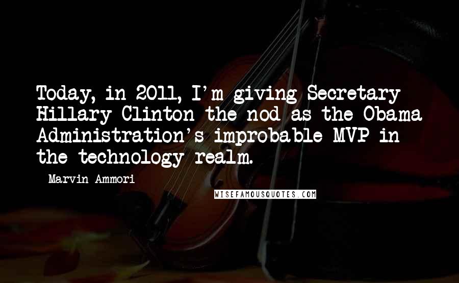 Marvin Ammori Quotes: Today, in 2011, I'm giving Secretary Hillary Clinton the nod as the Obama Administration's improbable MVP in the technology realm.