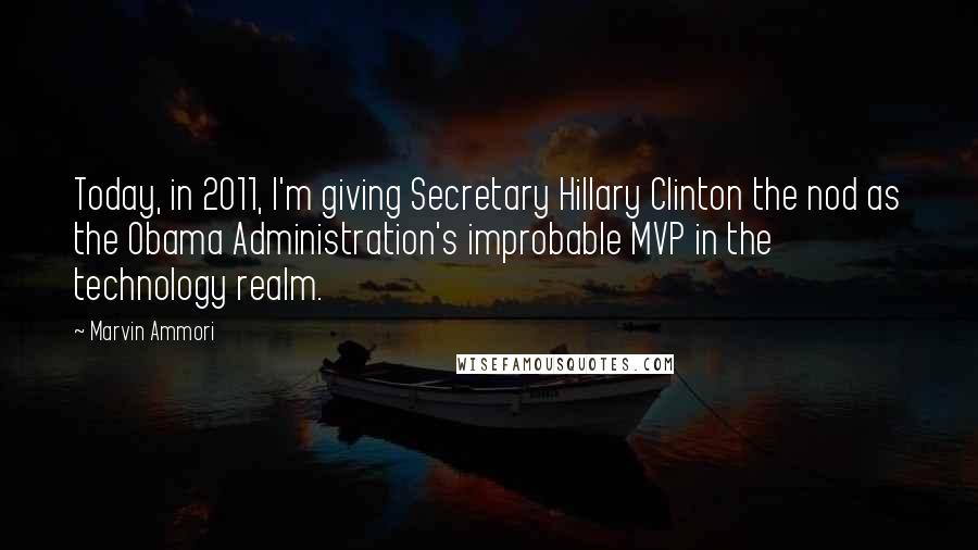 Marvin Ammori Quotes: Today, in 2011, I'm giving Secretary Hillary Clinton the nod as the Obama Administration's improbable MVP in the technology realm.