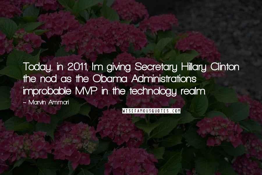 Marvin Ammori Quotes: Today, in 2011, I'm giving Secretary Hillary Clinton the nod as the Obama Administration's improbable MVP in the technology realm.