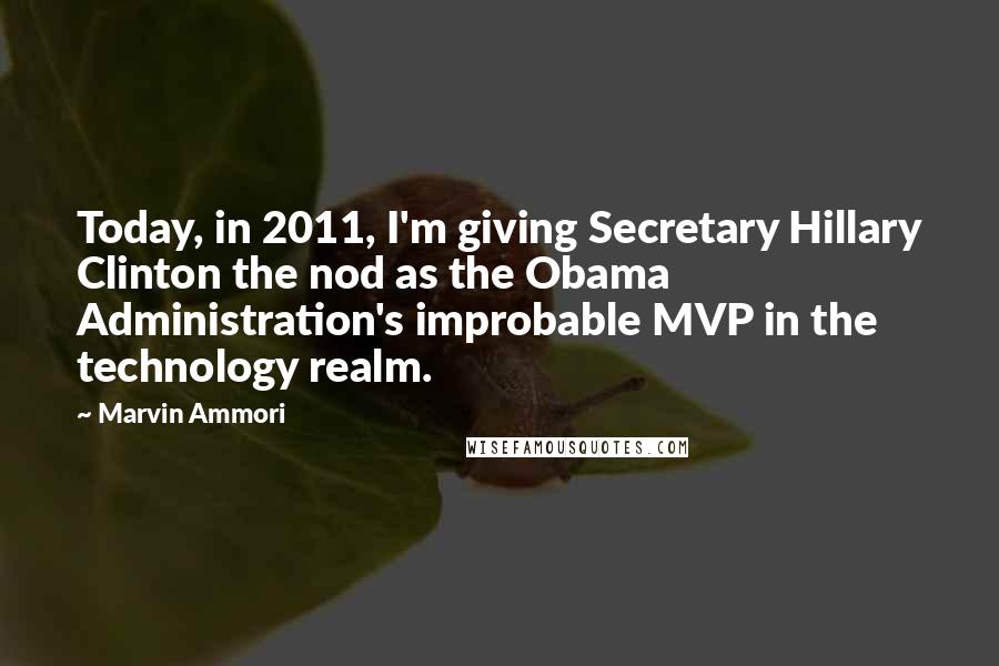 Marvin Ammori Quotes: Today, in 2011, I'm giving Secretary Hillary Clinton the nod as the Obama Administration's improbable MVP in the technology realm.