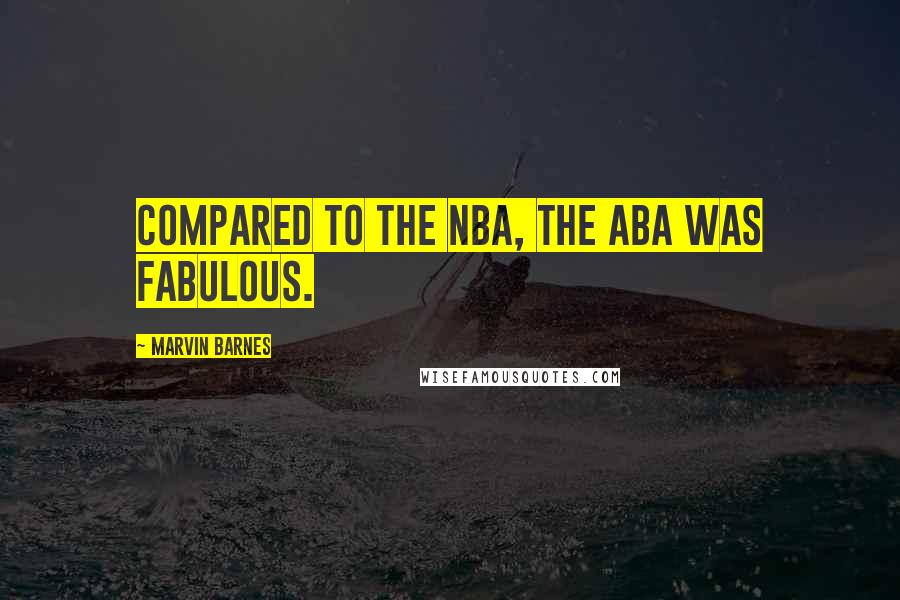 Marvin Barnes Quotes: Compared to the NBA, the ABA was FABULOUS.