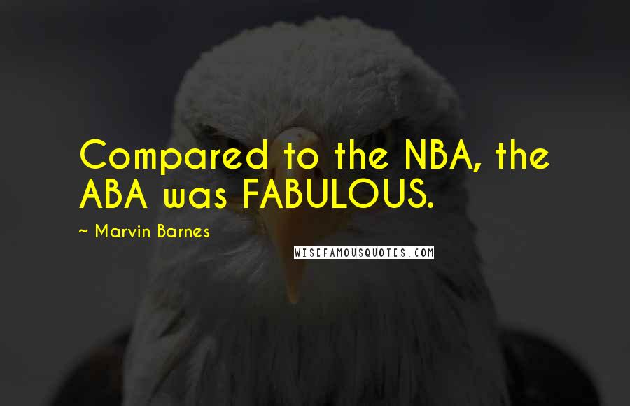 Marvin Barnes Quotes: Compared to the NBA, the ABA was FABULOUS.