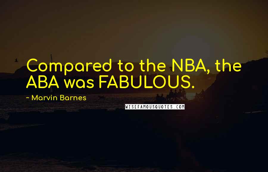 Marvin Barnes Quotes: Compared to the NBA, the ABA was FABULOUS.