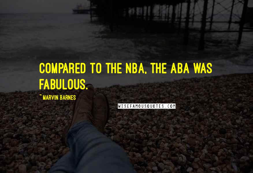 Marvin Barnes Quotes: Compared to the NBA, the ABA was FABULOUS.