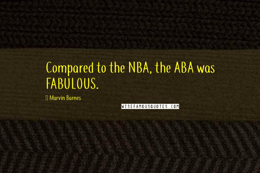 Marvin Barnes Quotes: Compared to the NBA, the ABA was FABULOUS.