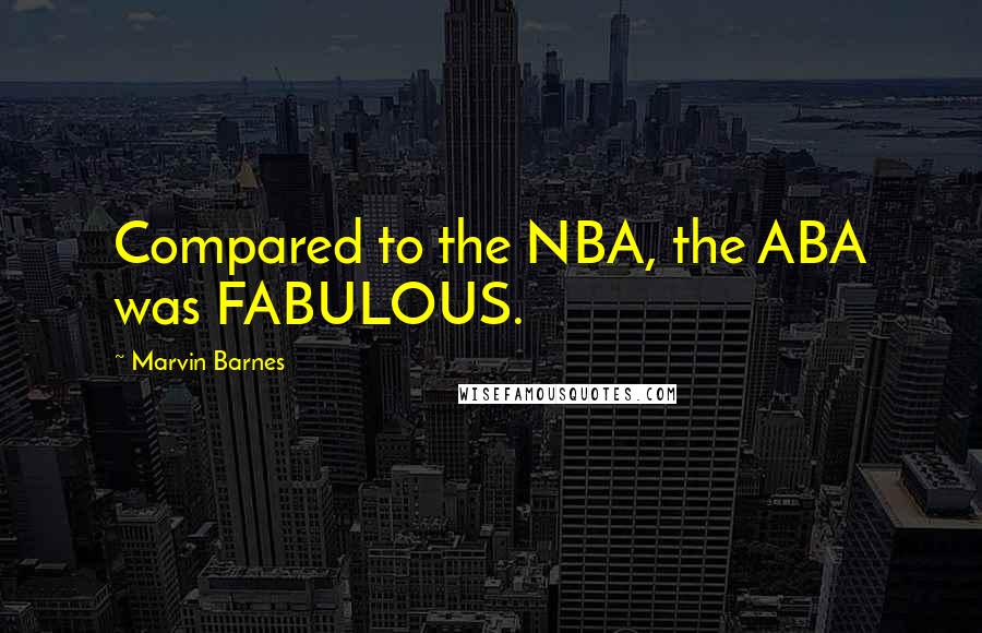 Marvin Barnes Quotes: Compared to the NBA, the ABA was FABULOUS.