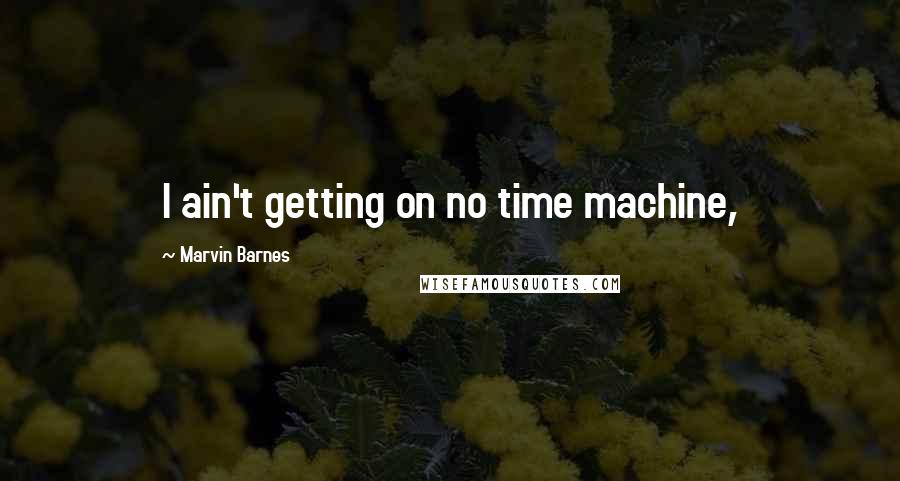 Marvin Barnes Quotes: I ain't getting on no time machine,