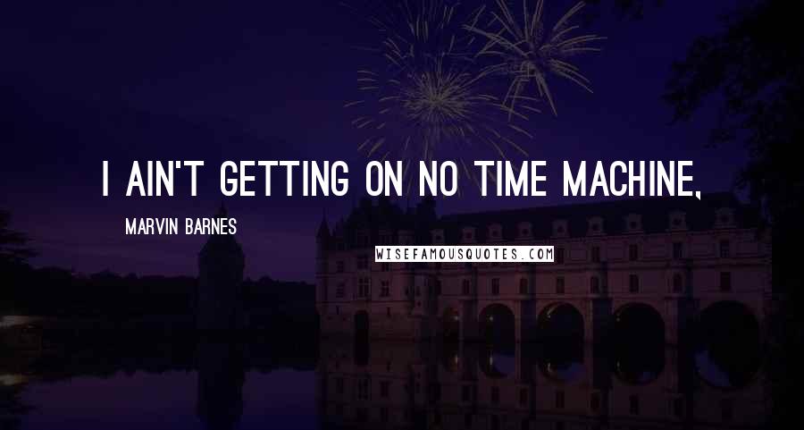 Marvin Barnes Quotes: I ain't getting on no time machine,