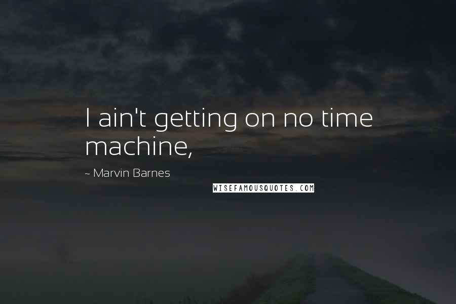 Marvin Barnes Quotes: I ain't getting on no time machine,