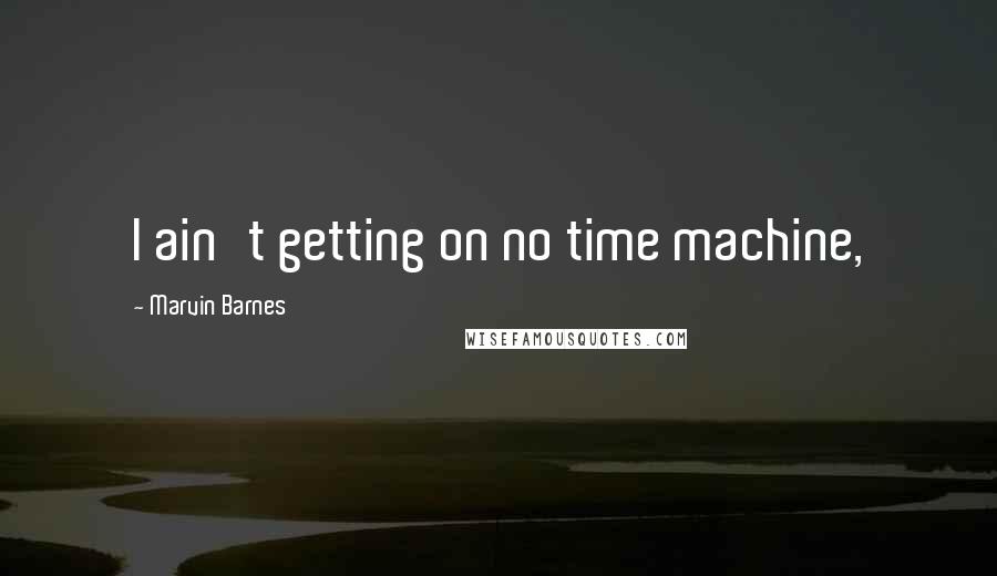 Marvin Barnes Quotes: I ain't getting on no time machine,