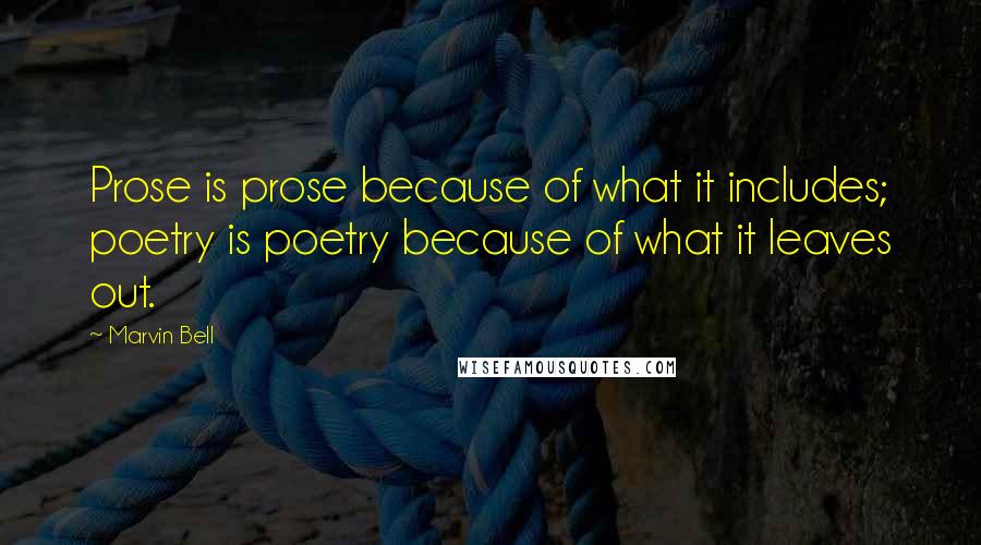 Marvin Bell Quotes: Prose is prose because of what it includes; poetry is poetry because of what it leaves out.